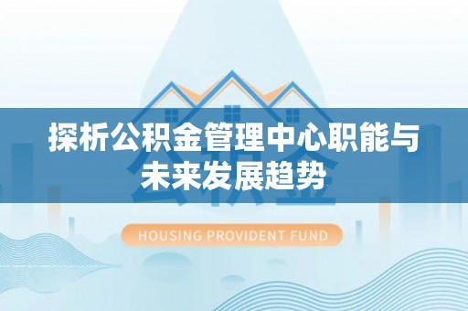 陇南探析公积金管理中心职能与未来发展趋势