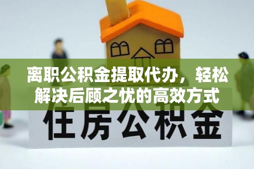 陇南离职公积金提取代办，轻松解决后顾之忧的高效方式