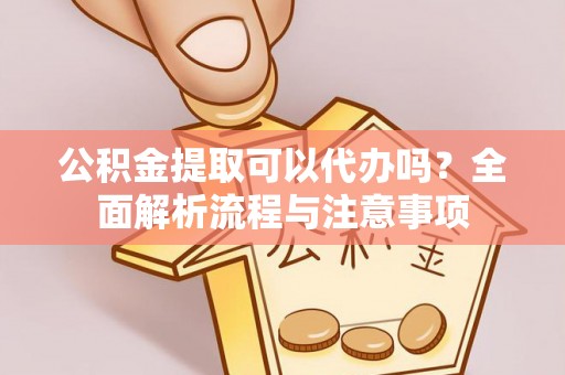 陇南公积金提取可以代办吗？全面解析流程与注意事项