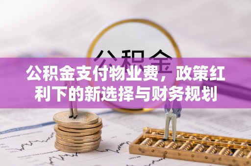 陇南公积金支付物业费，政策红利下的新选择与财务规划