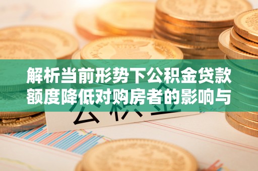 陇南解析当前形势下公积金贷款额度降低对购房者的影响与应对策略