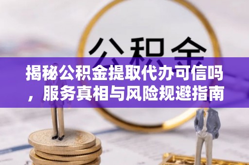 陇南揭秘公积金提取代办可信吗，服务真相与风险规避指南