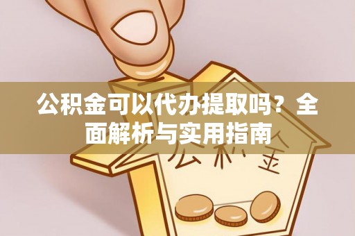 陇南公积金可以代办提取吗？全面解析与实用指南
