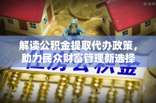 陇南解读公积金提取代办政策，助力民众财富管理新选择