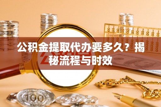 陇南公积金提取代办要多久？揭秘流程与时效