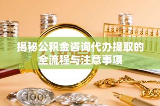 陇南揭秘公积金咨询代办提取的全流程与注意事项