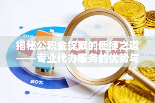 陇南揭秘公积金提取的便捷之道——专业代办服务的优势与选择