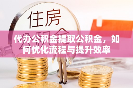 陇南代办公积金提取公积金，如何优化流程与提升效率