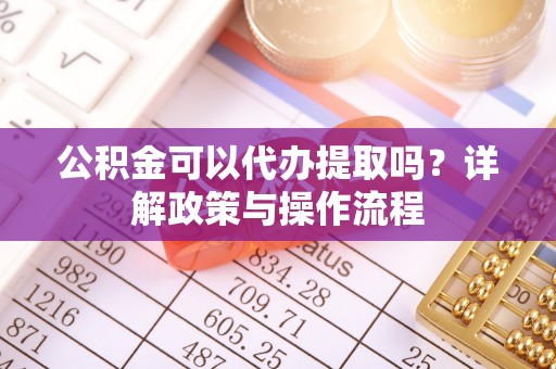 陇南公积金可以代办提取吗？详解政策与操作流程