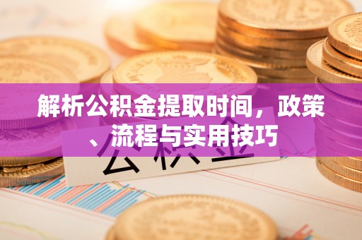 陇南解析公积金提取时间，政策、流程与实用技巧
