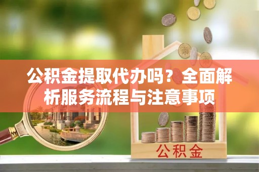 陇南公积金提取代办吗？全面解析服务流程与注意事项