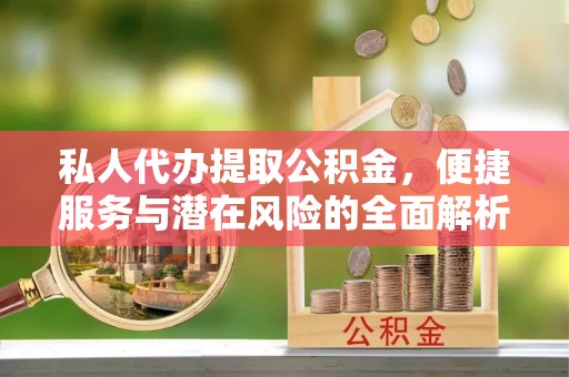 陇南私人代办提取公积金，便捷服务与潜在风险的全面解析