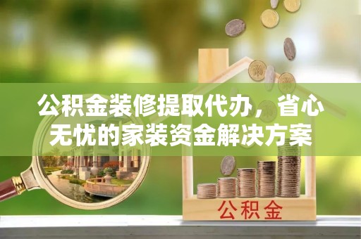 陇南公积金装修提取代办，省心无忧的家装资金解决方案