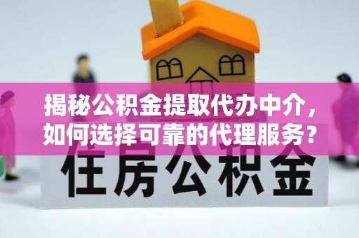 陇南揭秘公积金提取代办中介，如何选择可靠的代理服务？