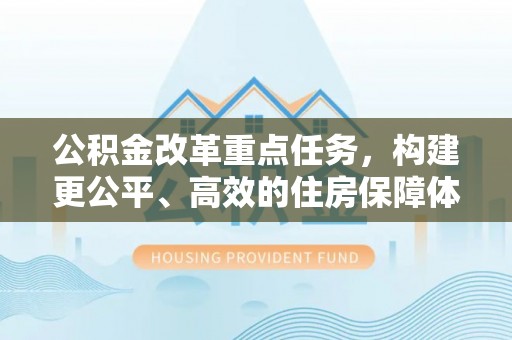 陇南公积金改革重点任务，构建更公平、高效的住房保障体系