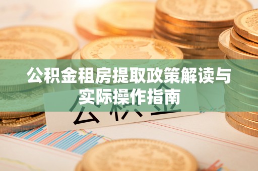 陇南公积金租房提取政策解读与实际操作指南