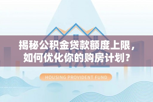陇南揭秘公积金贷款额度上限，如何优化你的购房计划？