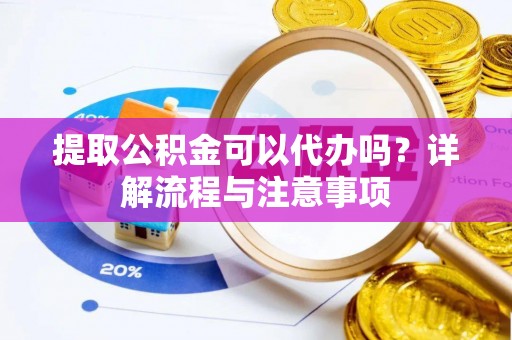 陇南提取公积金可以代办吗？详解流程与注意事项
