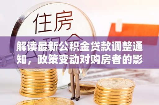 陇南解读最新公积金贷款调整通知，政策变动对购房者的影响