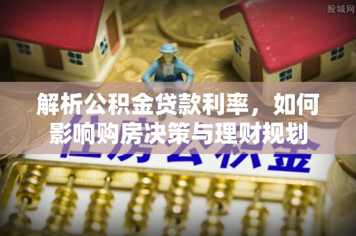 陇南解析公积金贷款利率，如何影响购房决策与理财规划