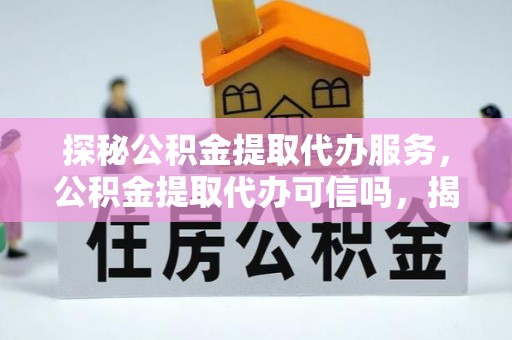陇南探秘公积金提取代办服务，公积金提取代办可信吗，揭秘真相与选择指南