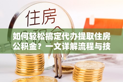 陇南如何轻松搞定代办提取住房公积金？一文详解流程与技巧