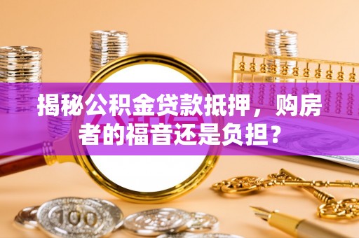 陇南揭秘公积金贷款抵押，购房者的福音还是负担？