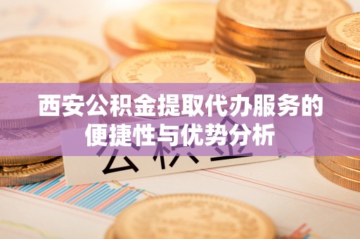 陇南西安公积金提取代办服务的便捷性与优势分析