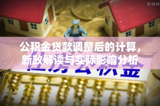 陇南公积金贷款调整后的计算，新政解读与实际影响分析