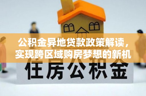陇南公积金异地贷款政策解读，实现跨区域购房梦想的新机遇