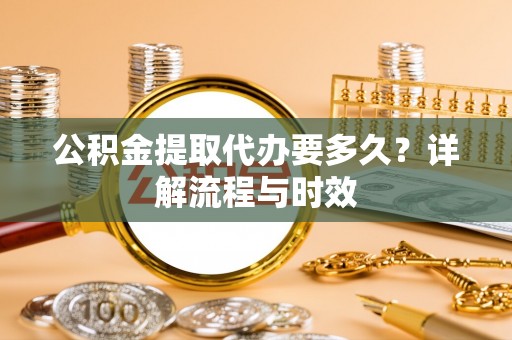 陇南公积金提取代办要多久？详解流程与时效