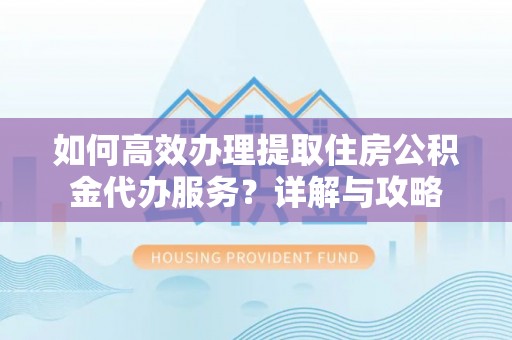 陇南如何高效办理提取住房公积金代办服务？详解与攻略