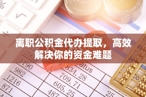 陇南离职公积金代办提取，高效解决你的资金难题