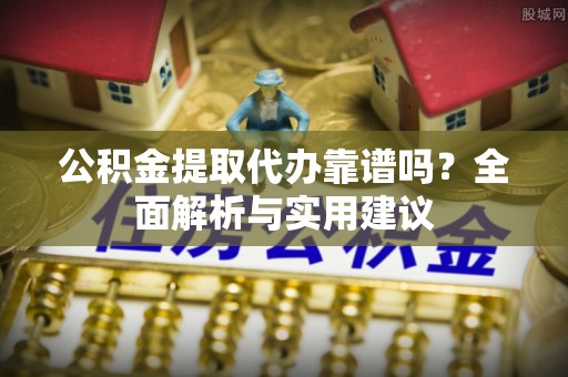 陇南公积金提取代办靠谱吗？全面解析与实用建议