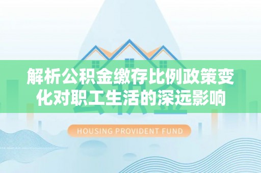 陇南解析公积金缴存比例政策变化对职工生活的深远影响
