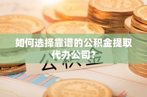 陇南如何选择靠谱的公积金提取代办公司？