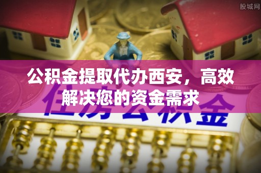 陇南公积金提取代办西安，高效解决您的资金需求