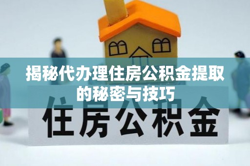 陇南揭秘代办理住房公积金提取的秘密与技巧