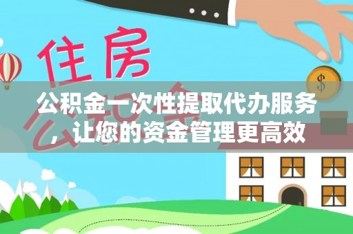 陇南公积金一次性提取代办服务，让您的资金管理更高效