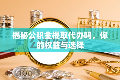 陇南揭秘公积金提取代办吗，你的权益与选择