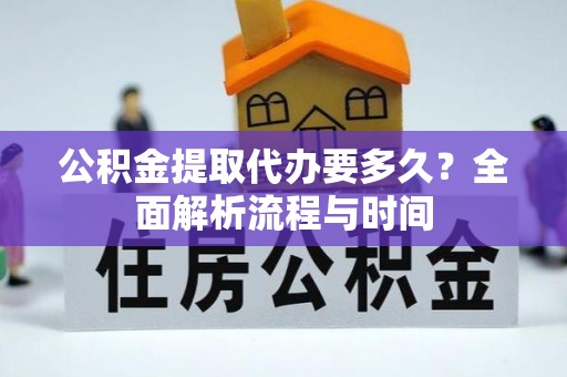 陇南公积金提取代办要多久？全面解析流程与时间