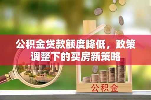 陇南公积金贷款额度降低，政策调整下的买房新策略