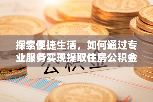 陇南探索便捷生活，如何通过专业服务实现提取住房公积金代办