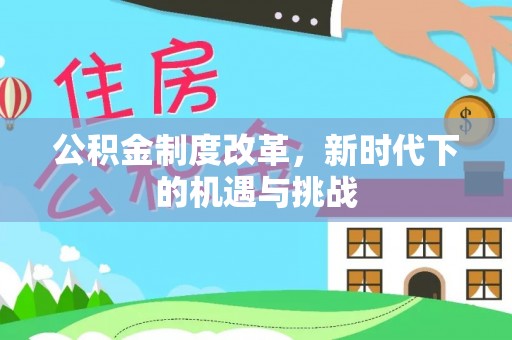 陇南公积金制度改革，新时代下的机遇与挑战