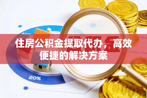 陇南住房公积金提取代办，高效便捷的解决方案