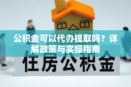 陇南公积金可以代办提取吗？详解政策与实操指南