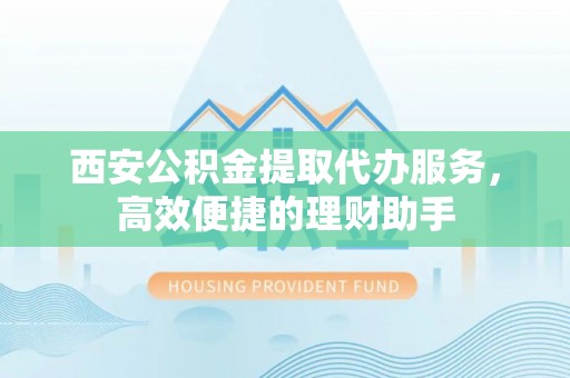 陇南西安公积金提取代办服务，高效便捷的理财助手