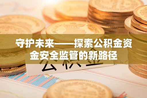 陇南守护未来——探索公积金资金安全监管的新路径