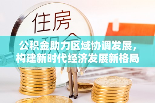 陇南公积金助力区域协调发展，构建新时代经济发展新格局