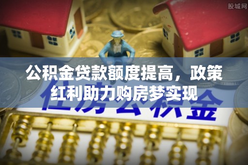 陇南公积金贷款额度提高，政策红利助力购房梦实现